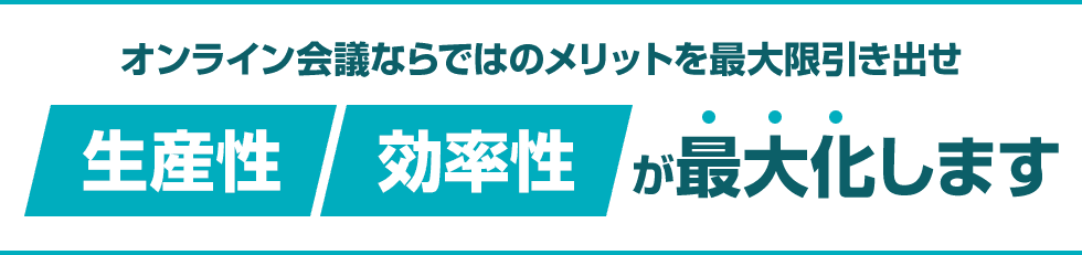 オンライン会議ならではのメリットを最大限引き出せ　生産性　効率性　が最大化します