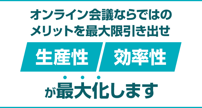 オンライン会議ならではのメリットを最大限引き出せ　生産性　効率性　が最大化します