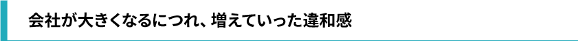 会社が大きくなるにつれ、増えていった違和感