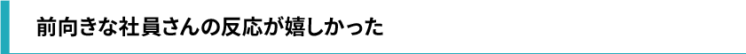 前向きな社員さんの反応が嬉しかった