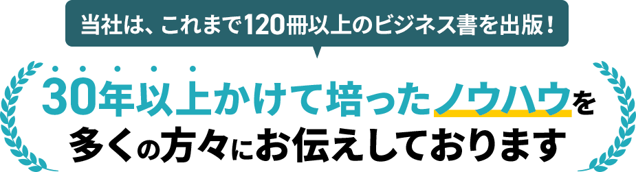 当社は、これまで120冊以上のビジネス書を出版！ 30年以上かけて培ったノウハウを多くの方々にお伝えしております