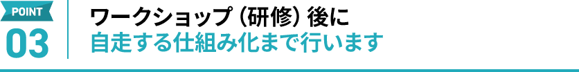 ワークショップ（研修）後に自走する仕組み化まで行います