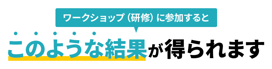 ワークショップ（研修）に参加するとこのような結果が得られます